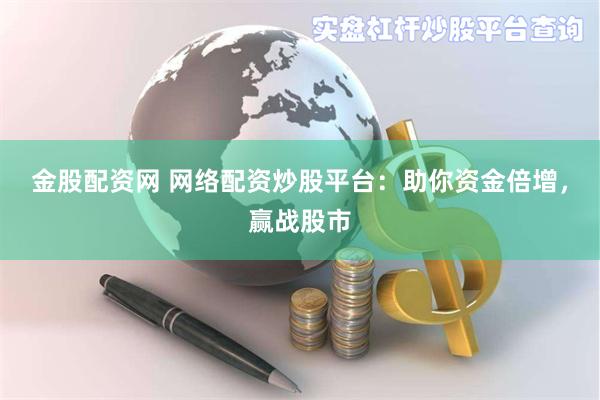 金股配资网 网络配资炒股平台：助你资金倍增，赢战股市