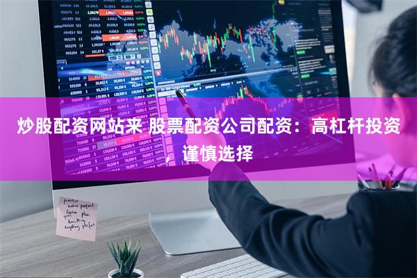 炒股配资网站来 股票配资公司配资：高杠杆投资，谨慎选择