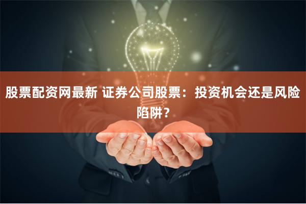 股票配资网最新 证券公司股票：投资机会还是风险陷阱？