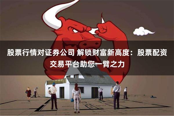 股票行情对证券公司 解锁财富新高度：股票配资交易平台助您一臂之力