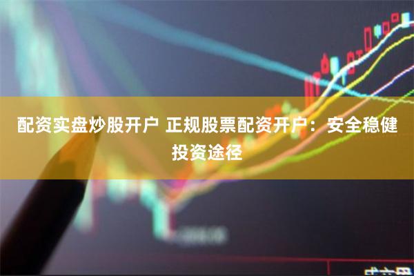 配资实盘炒股开户 正规股票配资开户：安全稳健投资途径