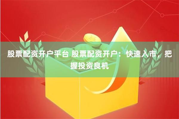 股票配资开户平台 股票配资开户：快速入市，把握投资良机