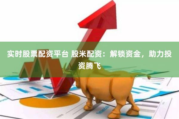 实时股票配资平台 股米配资：解锁资金，助力投资腾飞