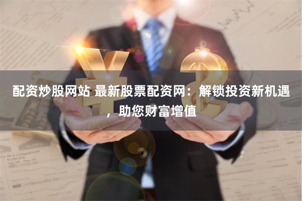 配资炒股网站 最新股票配资网：解锁投资新机遇，助您财富增值