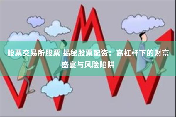 股票交易所股票 揭秘股票配资：高杠杆下的财富盛宴与风险陷阱