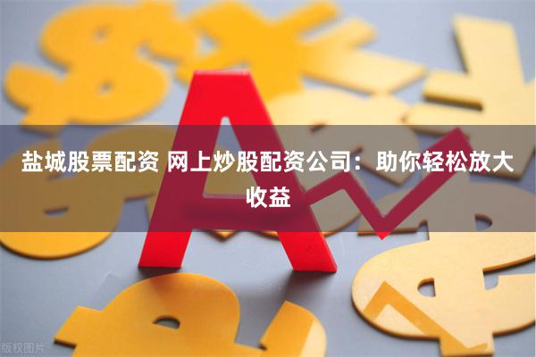 盐城股票配资 网上炒股配资公司：助你轻松放大收益