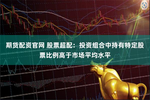 期货配资官网 股票超配：投资组合中持有特定股票比例高于市场平均水平