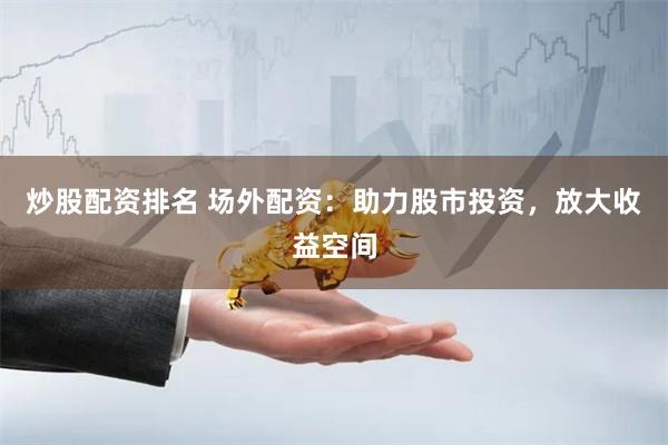 炒股配资排名 场外配资：助力股市投资，放大收益空间