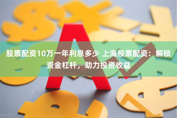 股票配资10万一年利息多少 上海股票配资：解锁资金杠杆，助力投资收益