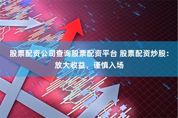 股票配资公司查询股票配资平台 股票配资炒股：放大收益，谨慎入场