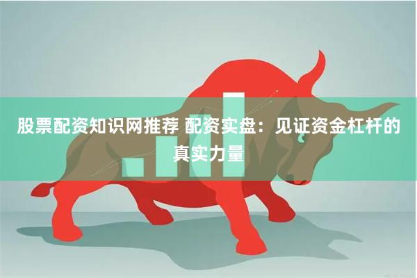 股票配资知识网推荐 配资实盘：见证资金杠杆的真实力量