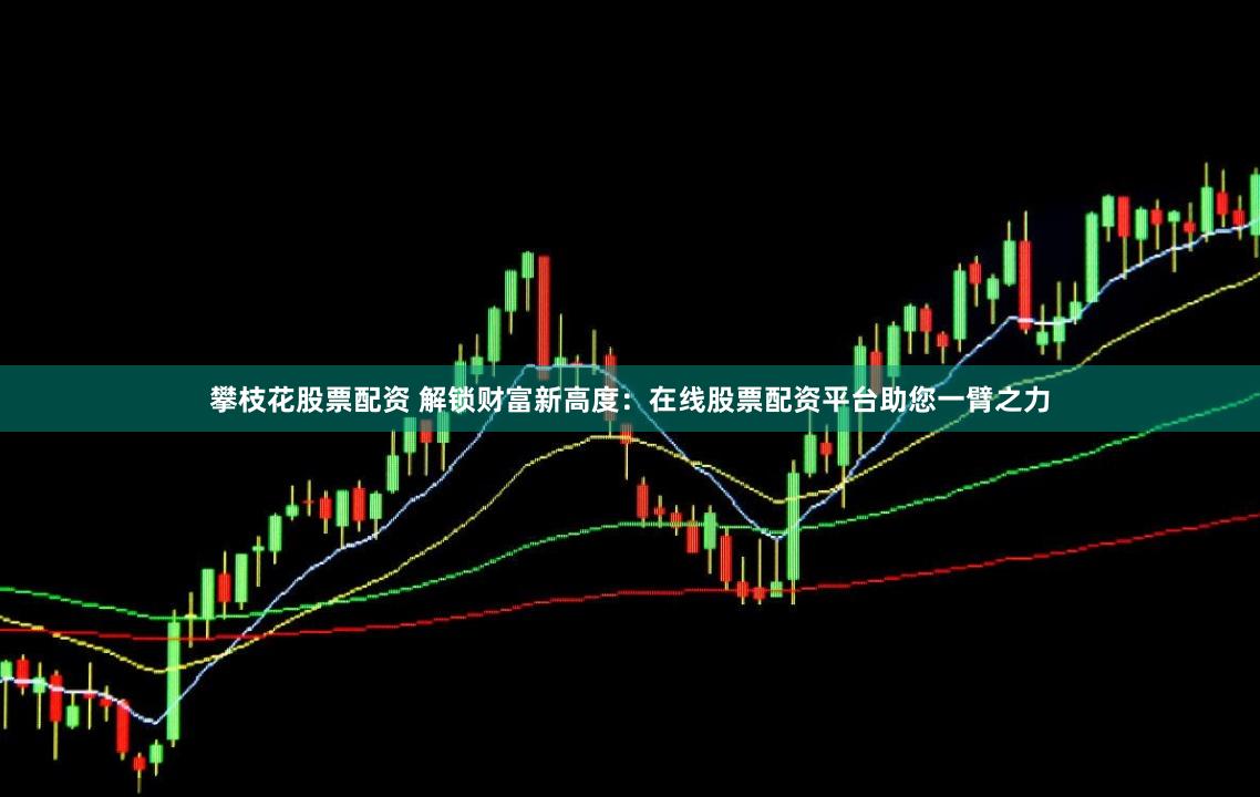 攀枝花股票配资 解锁财富新高度：在线股票配资平台助您一臂之力