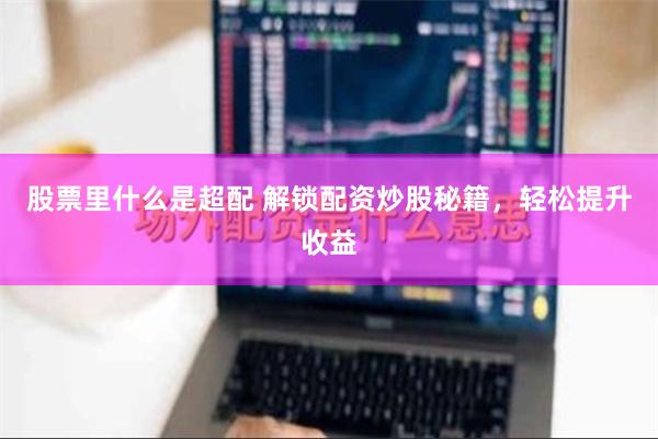 股票里什么是超配 解锁配资炒股秘籍，轻松提升收益