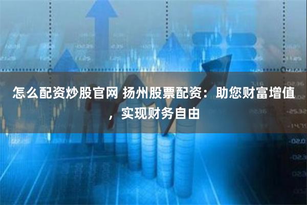 怎么配资炒股官网 扬州股票配资：助您财富增值，实现财务自由