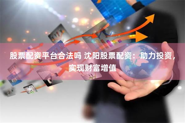 股票配资平台合法吗 沈阳股票配资：助力投资，实现财富增值