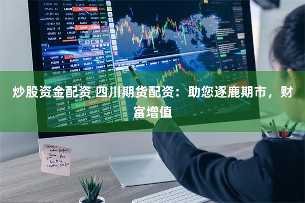 炒股资金配资 四川期货配资：助您逐鹿期市，财富增值