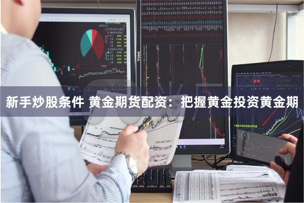 新手炒股条件 黄金期货配资：把握黄金投资黄金期