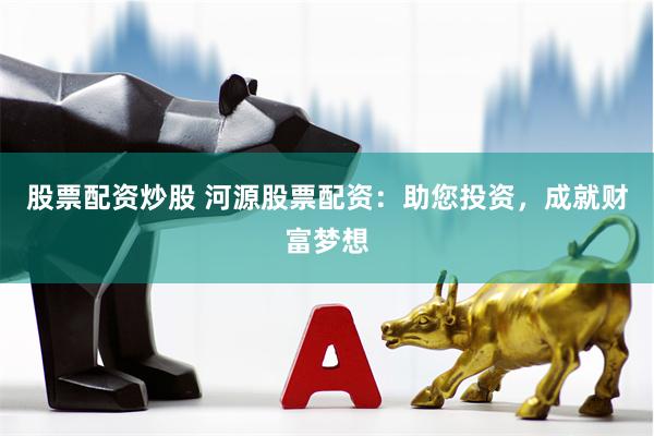 股票配资炒股 河源股票配资：助您投资，成就财富梦想