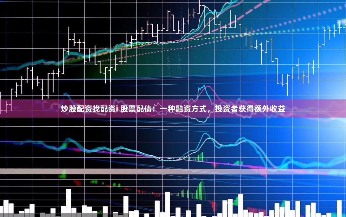 炒股配资找配资i 股票配债：一种融资方式，投资者获得额外收益