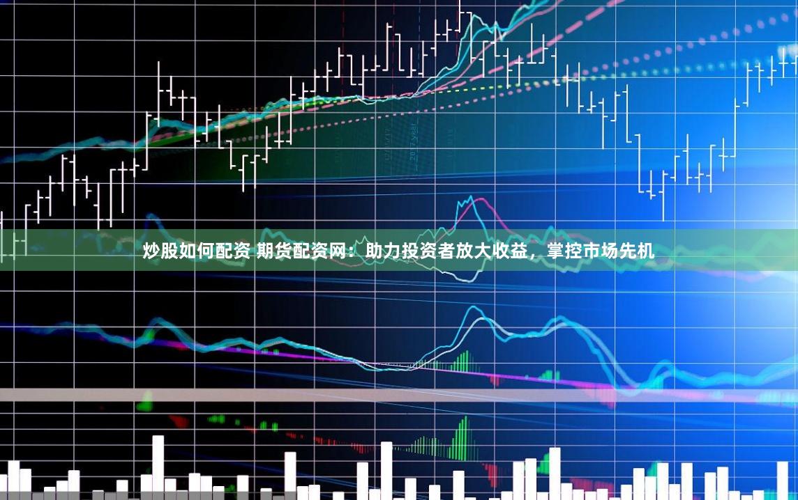 炒股如何配资 期货配资网：助力投资者放大收益，掌控市场先机