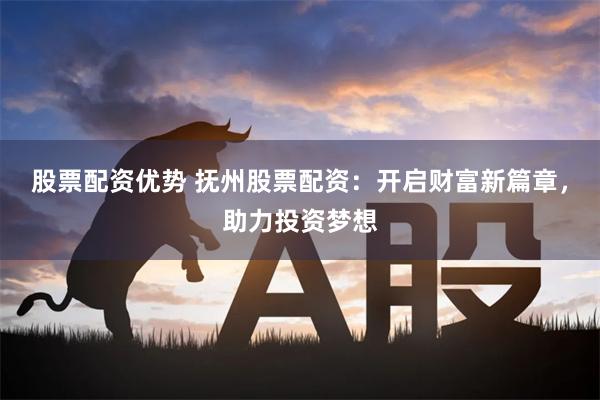 股票配资优势 抚州股票配资：开启财富新篇章，助力投资梦想