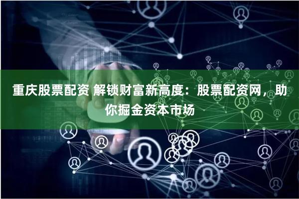 重庆股票配资 解锁财富新高度：股票配资网，助你掘金资本市场