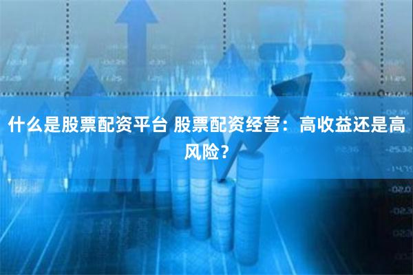 什么是股票配资平台 股票配资经营：高收益还是高风险？