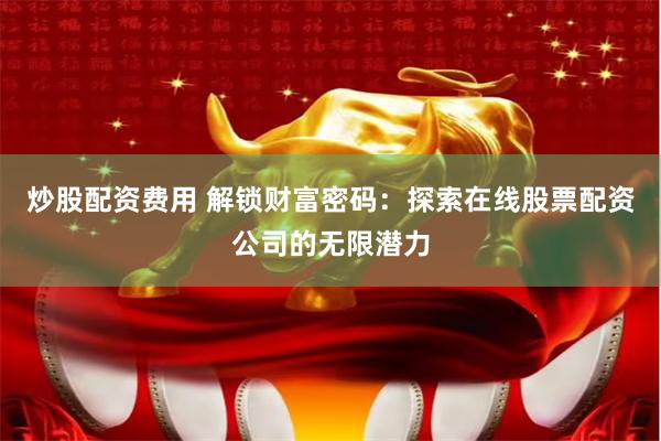 炒股配资费用 解锁财富密码：探索在线股票配资公司的无限潜力
