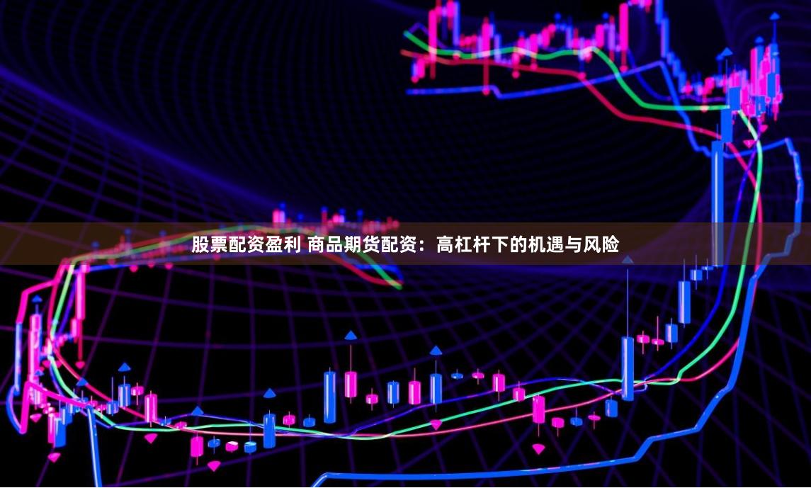 股票配资盈利 商品期货配资：高杠杆下的机遇与风险