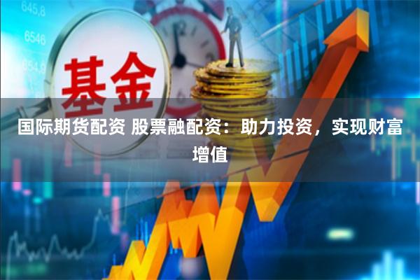 国际期货配资 股票融配资：助力投资，实现财富增值