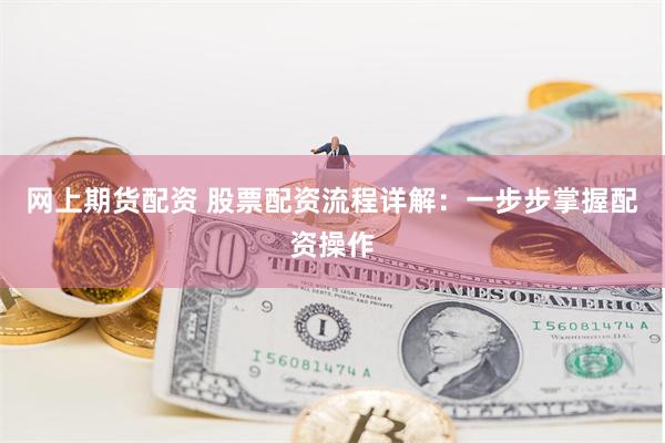 网上期货配资 股票配资流程详解：一步步掌握配资操作
