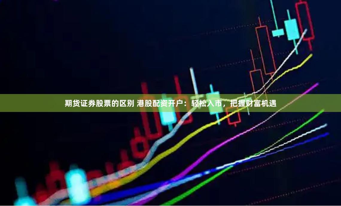 期货证券股票的区别 港股配资开户：轻松入市，把握财富机遇