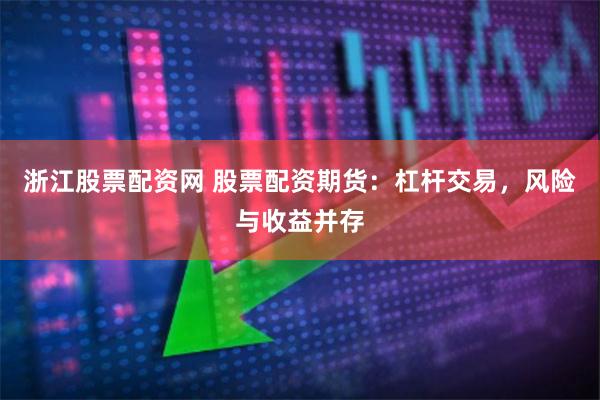 浙江股票配资网 股票配资期货：杠杆交易，风险与收益并存