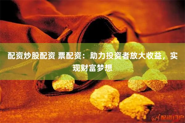 配资炒股配资 票配资：助力投资者放大收益，实现财富梦想
