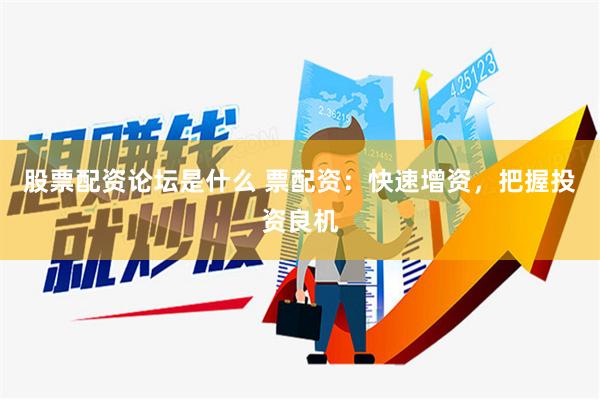股票配资论坛是什么 票配资：快速增资，把握投资良机
