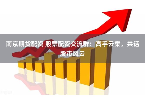 南京期货配资 股票配资交流群：高手云集，共话股市风云