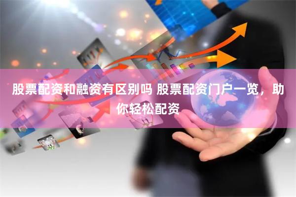 股票配资和融资有区别吗 股票配资门户一览，助你轻松配资