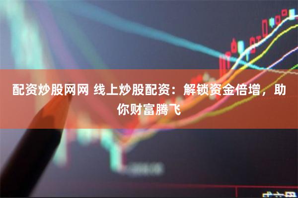 配资炒股网网 线上炒股配资：解锁资金倍增，助你财富腾飞