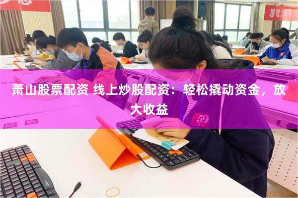 萧山股票配资 线上炒股配资：轻松撬动资金，放大收益