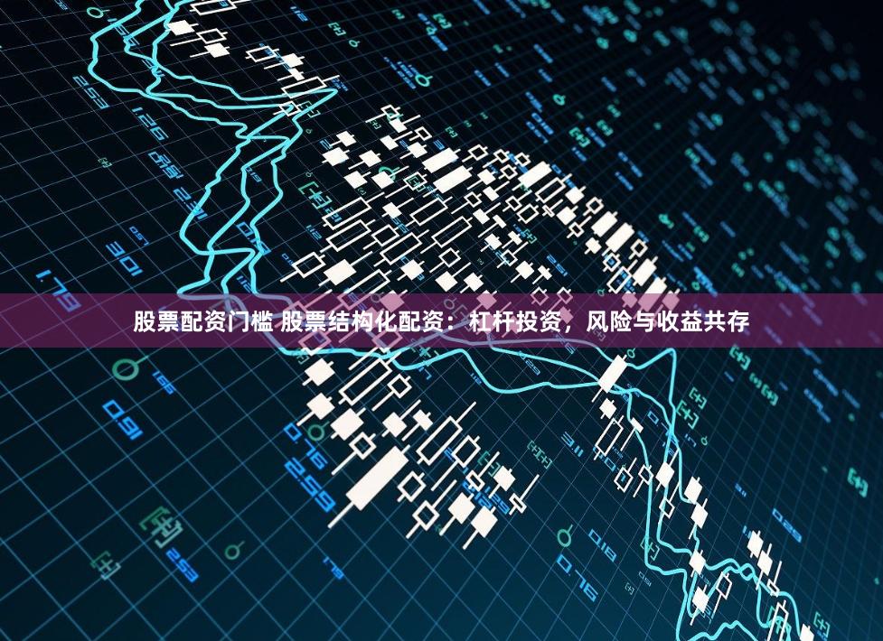 股票配资门槛 股票结构化配资：杠杆投资，风险与收益共存