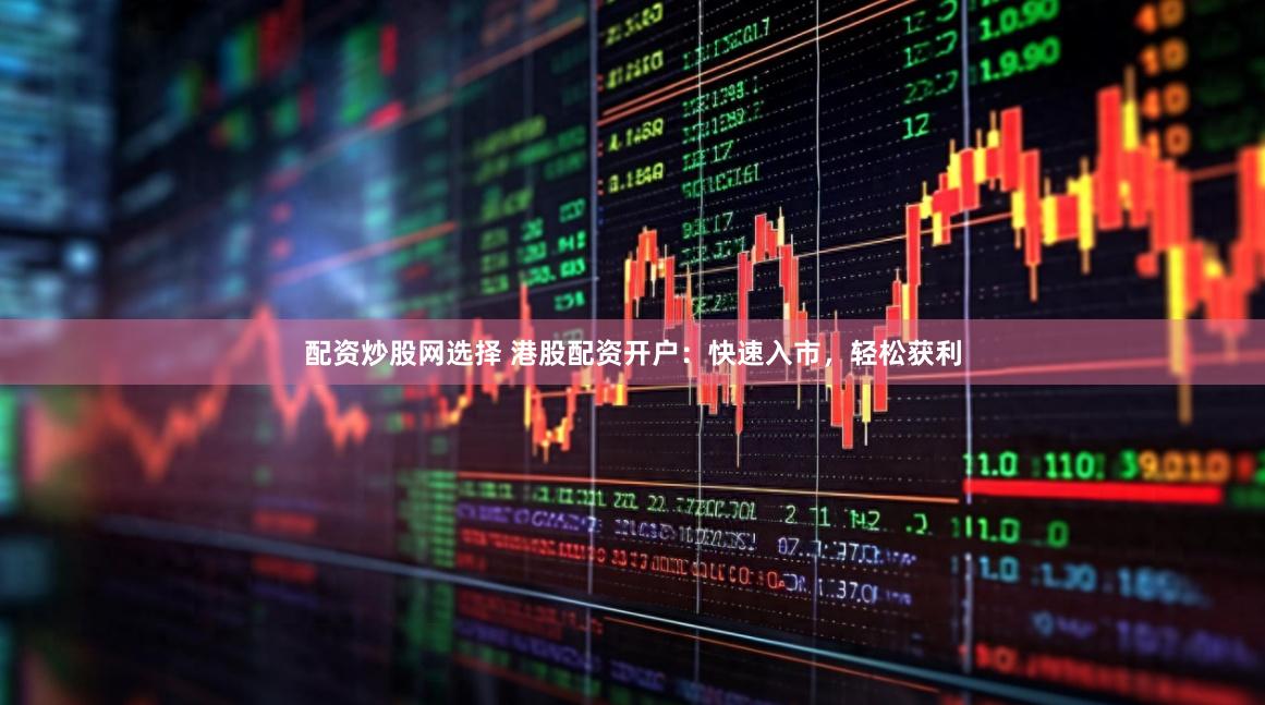 配资炒股网选择 港股配资开户：快速入市，轻松获利