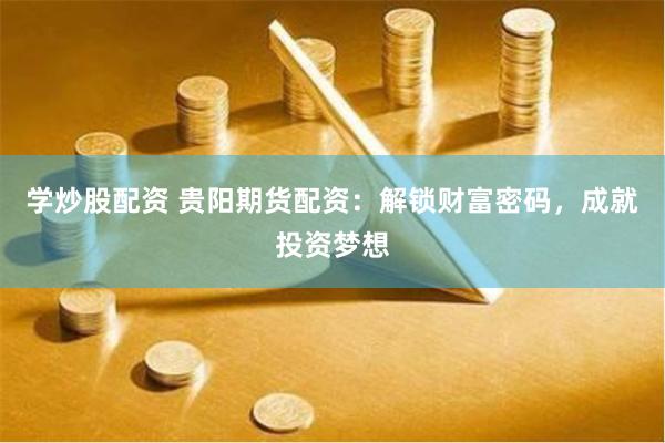 学炒股配资 贵阳期货配资：解锁财富密码，成就投资梦想