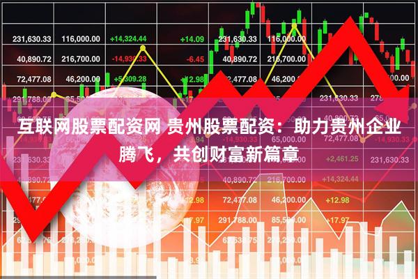 互联网股票配资网 贵州股票配资：助力贵州企业腾飞，共创财富新篇章
