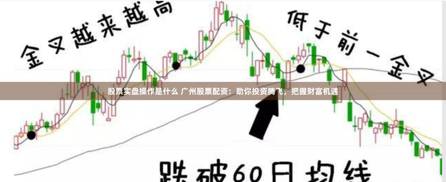 股票实盘操作是什么 广州股票配资：助你投资腾飞，把握财富机遇