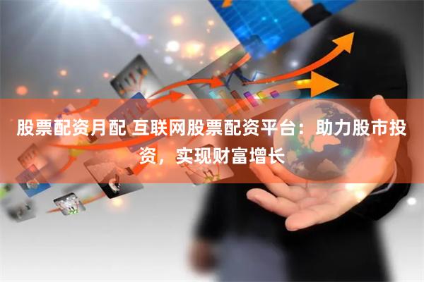 股票配资月配 互联网股票配资平台：助力股市投资，实现财富增长