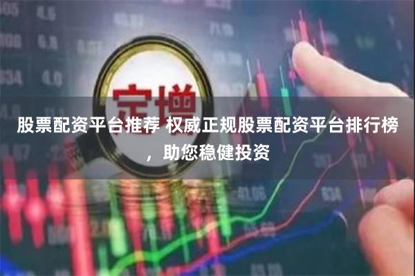 股票配资平台推荐 权威正规股票配资平台排行榜，助您稳健投资