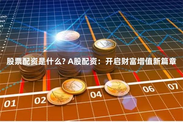 股票配资是什么? A股配资：开启财富增值新篇章