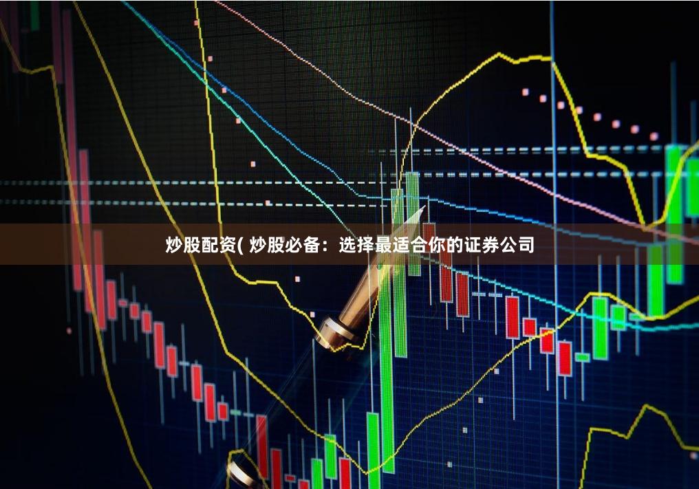 炒股配资( 炒股必备：选择最适合你的证券公司