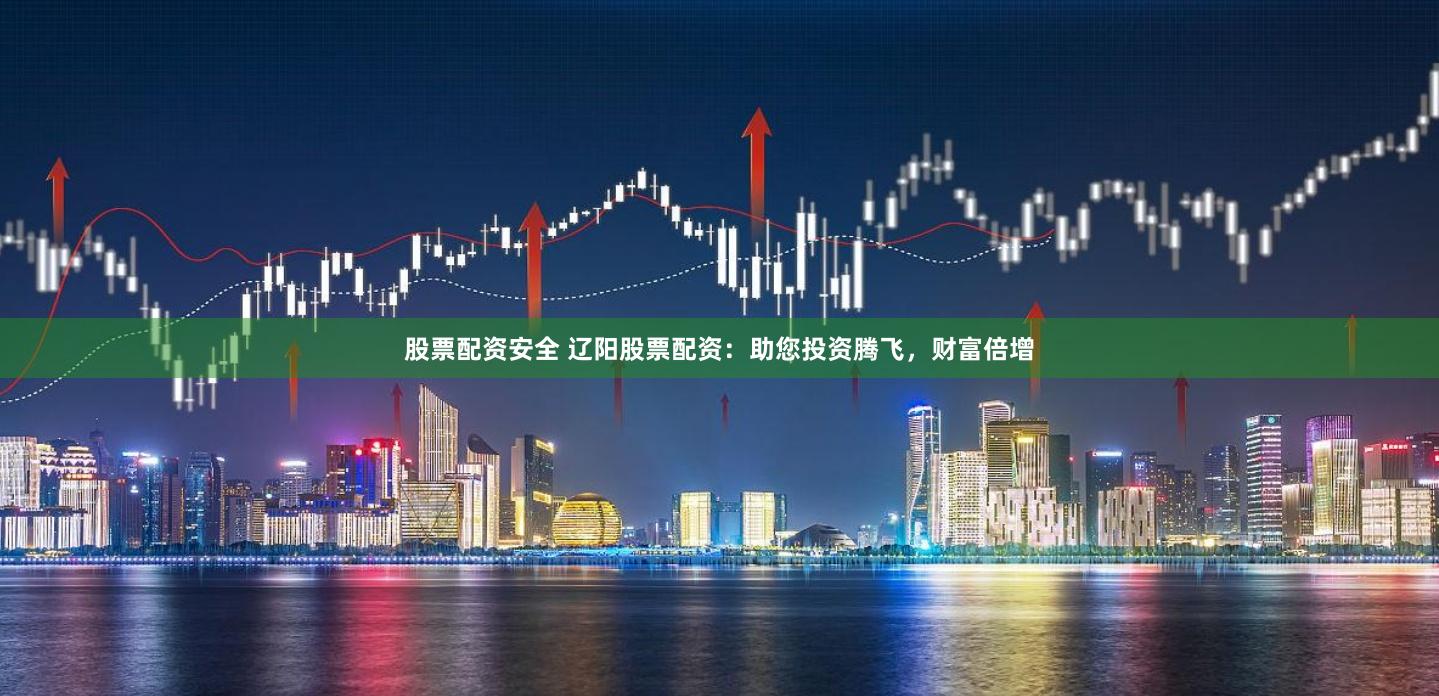 股票配资安全 辽阳股票配资：助您投资腾飞，财富倍增