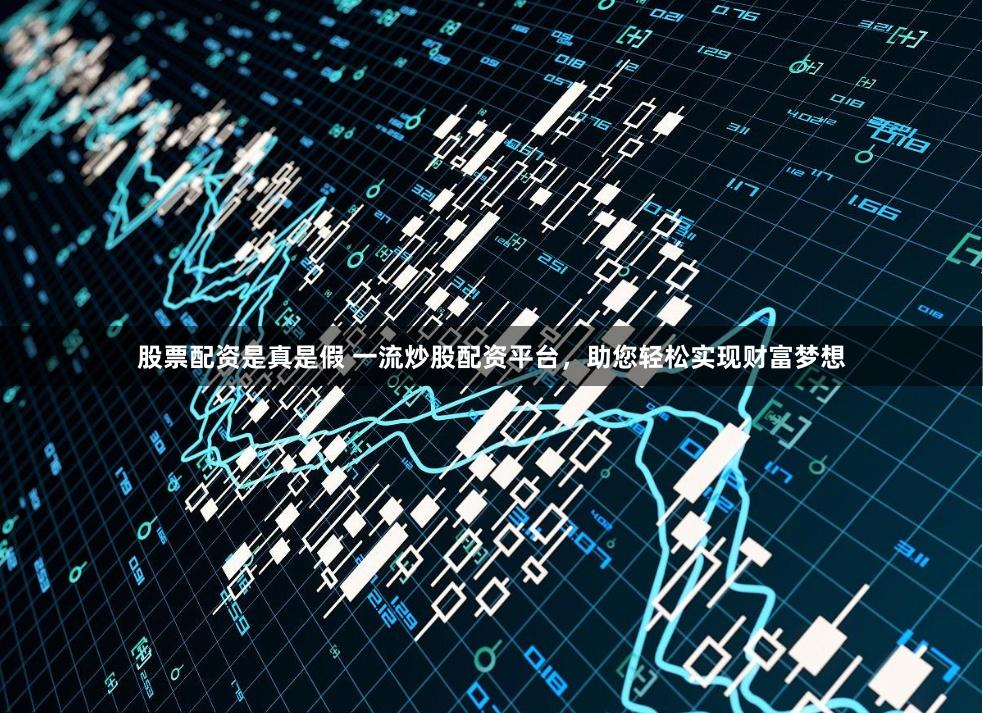 股票配资是真是假 一流炒股配资平台，助您轻松实现财富梦想